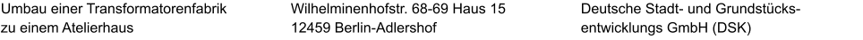 Umbau einer Transformatorenfabrik zu einem Atelierhaus Deutsche Stadt- und Grundstücks-entwicklungs GmbH (DSK) Wilhelminenhofstr. 68-69 Haus 15 12459 Berlin-Adlershof