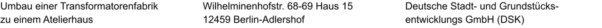 Umbau einer Transformatorenfabrik zu einem Atelierhaus Deutsche Stadt- und Grundstücks-entwicklungs GmbH (DSK) Wilhelminenhofstr. 68-69 Haus 15 12459 Berlin-Adlershof